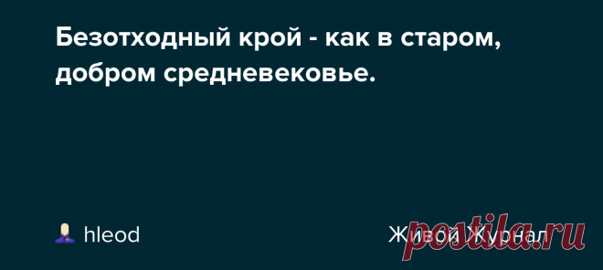 Безотходный крой - как в старом, добром средневековье. Изначально и до средних веков, крой одежды определялся не столько модой, сколько шириной полотна. Использовать старались всё по максимуму. Посудите сами - нить спряди, полотно сотки, выбели-выкраси, а потом выточки вырезать, да еще лишние швы обработать - какое кощунство! Долгое время это было не…