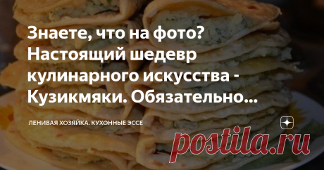 Знаете, что на фото? Настоящий шедевр кулинарного искусства - Кузикмяки. Обязательно приготовьте Я очень люблю порой находить простые и доступные рецепты национальных кухонь и пробовать. Сегодня моя статья будет особенной, потому что рецепт, который я вам хочу предложить по-настоящему невероятный.
Я до сих пор не могу понять, как такое простое блюдо может быть таким вкусным. Я очень рекомендую вам ознакомиться с рецептом и приготовить, вы будете в настоящем восторге.
Речь сегодня пойдет о