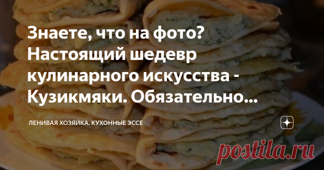 Знаете, что на фото? Настоящий шедевр кулинарного искусства - Кузикмяки. Обязательно приготовьте Я очень люблю порой находить простые и доступные рецепты национальных кухонь и пробовать. Сегодня моя статья будет особенной, потому что рецепт, который я вам хочу предложить по-настоящему невероятный.
Я до сих пор не могу понять, как такое простое блюдо может быть таким вкусным. Я очень рекомендую вам ознакомиться с рецептом и приготовить, вы будете в настоящем восторге.
Речь сегодня пойдет о