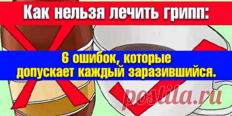 Как нельзя лечить грипп: 6 ошибок, которые допускает каждый заразившийся. | Полезные советы