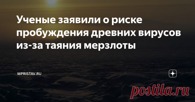Ученые заявили о риске пробуждения древних вирусов из-за таяния мерзлоты Таяние  мерзлоты из-за потепления климата может привести к выходу на поверхность  частей древних экосистем, в том числе вирусов, сообщил РИА Новости  старший научный сотрудник Северо-восточной научно-экспериментальной  станции в поселке Черском Тихоокеанского института географии ДВО РАН Сергей Давыдов.

