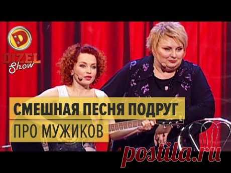 Песня подруг про мужиков – Дизель Шоу 2015 – мегасмешная песня из 1 выпуска | ЮМОР ICTV