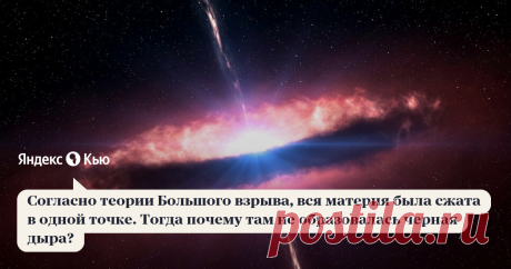 «Согласно теории Большого взрыва, вся материя была сжата в одной точке. Тогда почему там не образовалась черная дыра?» – Яндекс.Кью 28 июля 2020 Дмитрий Пивоваров ответил: Правильно сказать так: решения уравнений ОТО в приложении к начальным условиям Вселенной дают бесконечности. Математически это называется сингулярность. А вот что там было физически - об этом науке неизвестно. Физики в настоящий момент примерно представляют, что происходило в первые доли секунды (вплоть ...