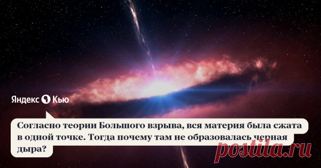 «Согласно теории Большого взрыва, вся материя была сжата в одной точке. Тогда почему там не образовалась черная дыра?» – Яндекс.Кью 28 июля 2020 Дмитрий Пивоваров ответил: Правильно сказать так: решения уравнений ОТО в приложении к начальным условиям Вселенной дают бесконечности. Математически это называется сингулярность. А вот что там было физически - об этом науке неизвестно. Физики в настоящий момент примерно представляют, что происходило в первые доли секунды (вплоть ...