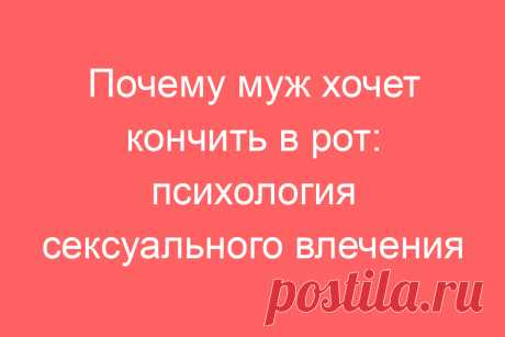 Почему муж хочет кончить в рот: психология сексуального влечения