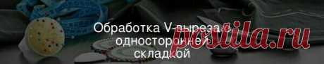 Обработка V-выреза с односторонней складкой Узкая односторонняя складка по линии середины переда создаёт иллюзию потайной застёжки. Подобный эффект обеспечивается за счёт правильной обработки V-выреза со складкой.