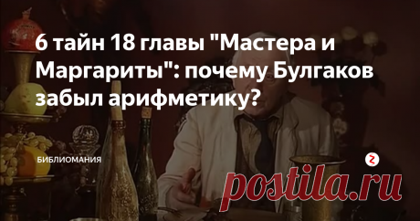 6 тайн 18 главы "Мастера и Маргариты": почему Булгаков забыл арифметику? Тайны, шифры, аллюзии – «Мастер и Маргарита» набит этим до отказа. Разберем сегодня тайны восемнадцатой, произвольно выбранной главы, в которой инфернальная свита глумится над охотником за московской жилплощадью Поплавским и скаредным буфетчиком Соковым.
(Статья, разумеется, не претендует на полноту анализа.)
1) Числа в главе имеют нарочито гротескный характер, подчеркивая нереальность всего проис