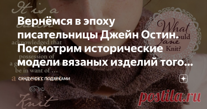Вернёмся в эпоху писательницы Джейн Остин. Посмотрим исторические модели вязаных изделий того времени Романы Джейн Остин очень популярны среди женской аудитории. Джейн Остин (1775-1817) известная во всем мире английская писательница так называемых «романов нравов». Её книги сочетают в себе простоту сюжета, философские рассуждения, психологическое раскрытие образов героев и ироническое повествование. Сколько раз я ни смотрела экранизации романов Джейн Остин, они мне никогда...