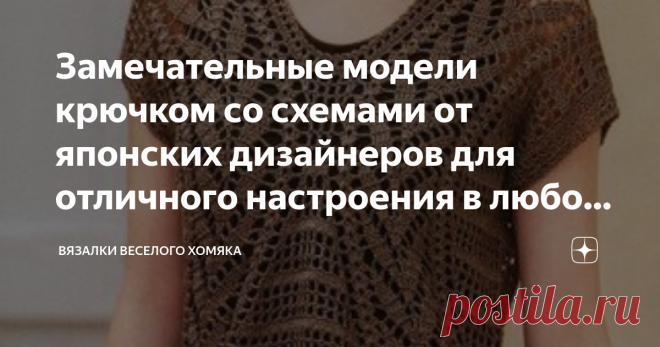 Замечательные модели крючком со схемами от японских дизайнеров для отличного настроения в любое время года! Добрый день, дорогие подписчики и читатели канала! Мира, здоровья и ровных петелек вам! Вы можете подумать, что пора повесить крючки на гвоздь и прекратить вязать летние модели, но мы здесь, чтобы сказать вам - ни за что! Ведь настанет новое лето, и кто сказал, что зимнее вязание исключительно суровое занятие из жаркой альпаки?  Мы продлим летние фантазии, посмотрите...