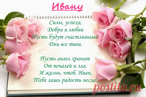Именины Ивана - Поздравься

Силы, успеха,
Добра и любви
Пусть будут счастливыми 
Дни все твои.

Пусть ангел хранит 
От печалей и зла.
И жизнь, чтоб, Иван,
Тебе лишь радость несла!