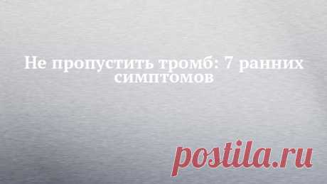 Не пропустить тромб: 7 ранних симптомов Тромбы могут быть смертельно опасны
