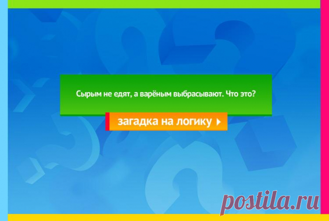 Сырым не едят, а варёным выбрасывают - Загадка