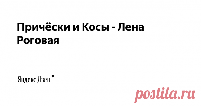 Причёски и Косы - Лена Роговая | Яндекс Дзен Авторские идеи и технологии. 
Видео-уроки по причёскам и косам.