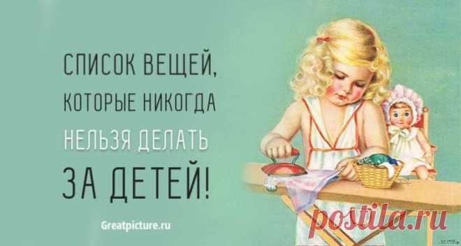 Список вещей, которые никогда нельзя делать за детей. Для их блага! Список вещей, которые никогда нельзя делать за детей. Для их блага!Все мы, родители, желаем своим детям только самого лучшего. Мы готовы