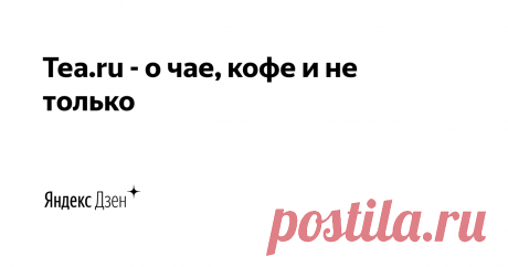 Tea.ru - о чае, кофе и не только | Яндекс Дзен Сообщество и интернет-магазин для тех, кто любит чай... и кофе