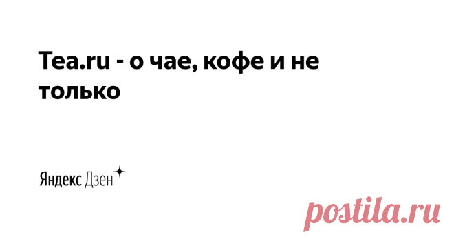 Tea.ru - о чае, кофе и не только | Яндекс Дзен Сообщество и интернет-магазин для тех, кто любит чай... и кофе