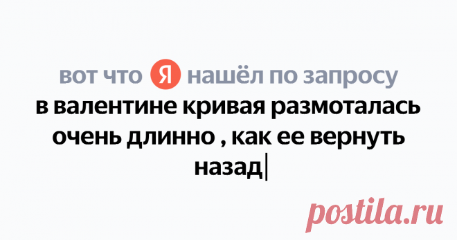 в валентине кривая размоталась очень длинно , как ее вернуть назад Найдётся всё