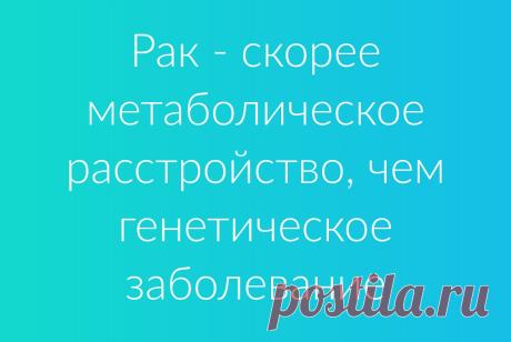 Исследования учёных показали, что основной предпосылкой для онкологических заболеваний является не генетическая предрасположенность, а нарушения обмена веществ
