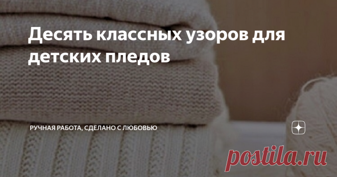 Десять классных узоров для детских пледов Детский плед, очень нужная вещь для ребенка. А если плед связала мама с любовью и заботой, то он никак не даст замерзнуть малышу  ни на прогулке, ни ночью во время сна.
Одна из моих читательниц попросила сделать подборку узоров для детских пледов. Конечно, я с удовольствием выполняю эту просьбу.