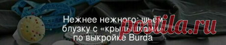 Нежнее нежного: шьём блузку с «крылышками» по выкройке Burda — Мастер-классы на BurdaStyle.ru