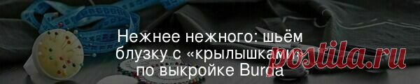 Нежнее нежного: шьём блузку с «крылышками» по выкройке Burda — Мастер-классы на BurdaStyle.ru