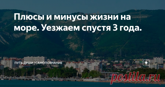 Плюсы и минусы жизни на море. Уезжаем спустя 3 года. Впервые на море я побывала, когда мне было 19 лет. Это был город Геленджик. Именно тогда я решила для себя, что когда-нибудь перееду на море на пмж. В то время этот город напоминал бесконечную ярмарку. Он только начинал расстраиваться. И толком не было ни развлечений, ни благоустройства. Но сама атмосфера и энергетика мне очень зашла.
Спустя время мы с семьей задумались о переезде на Юг.  Поехали