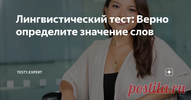 Лингвистический тест: Верно определите значение слов Насколько хорошо вы владеете языком слова? Знакомы ли вы с какими-либо иностранными языками? Если все эти вопросы не вызвали у вас чувства неуверенности, то вы попали точно по адресу!
Сегодня вам предоставляется возможность пройти уникальный тест, который под силу лишь настоящему лингвисту. Справитесь ли вы?
Попробуйте пройти это непростое задание, чтобы продемонстрировать всем свой высокий навык