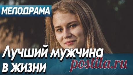 Фильм про вечную первую любовь - Лучший мужчина в жизни / Русские мелодрамы новинки 2019