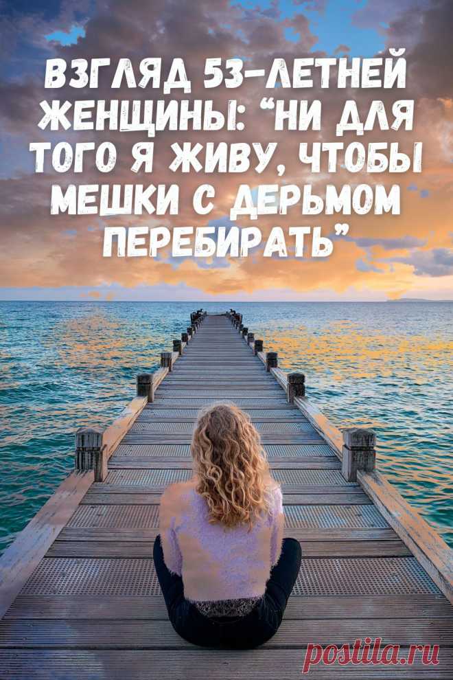 Взгляд 53-летней женщины: «Ни для того я живу, чтобы мешки с дерьмом перебирать. Точка.»