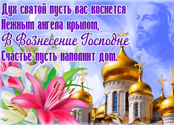 С Вознесением Господним!
Будет пусть надежда светлой,
Счастья вам и процветания,
Пусть Господь вам помогает
И спасет вас от страдания.