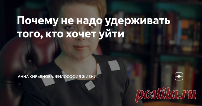 Почему не надо удерживать того, кто хочет уйти Никого удерживать не надо, если речь не о ребёнке и не о психически нездоровом человеке, например, о слабоумном старичке. Взрослого нормального человека можно удержать: посулами, подношениями, исключительно хорошим отношением или шантажом и угрозами. Или магией. Или чувством вины. Но ничего хорошего не выйдет. Человек останется. Но постепенно в нем будет копиться ненависть к тому, кто лишил его св