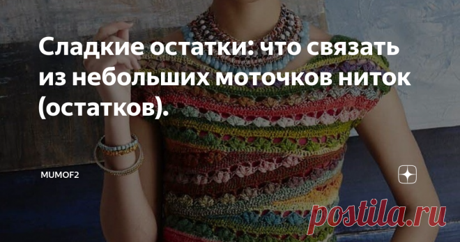 Сладкие остатки: что связать из небольших моточков ниток (остатков). Знаю, знаю, все мы Плюшкины немножко. Ну как выбросить вот этот симпатичный маленький клубок или вот этот? Они все кажутся нужными. Сегодня бы хотелось бы коснуться темы этого 