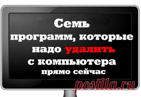 7 программ, которые тебе надо удалить с компьютера прямо сейчас...