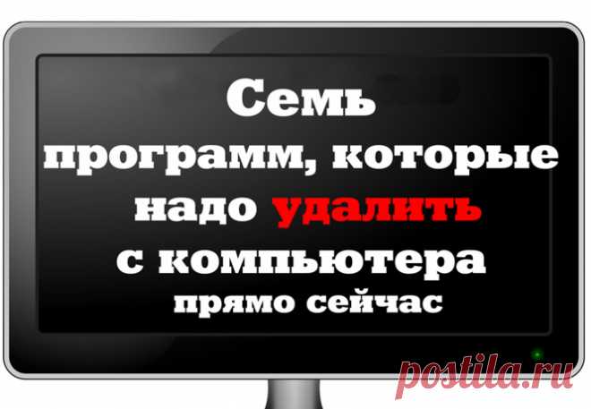 7 программ, которые тебе надо удалить с компьютера прямо сейчас...