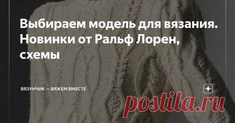 Выбираем модель для вязания. Новинки от Ральф Лорен, схемы Статья автора «Вязунчик — вяжем вместе» в Дзене ✍: Уже вяжете что-нибудь тепленькое?