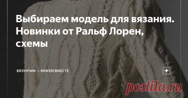 Выбираем модель для вязания. Новинки от Ральф Лорен, схемы Статья автора «Вязунчик — вяжем вместе» в Дзене ✍: Уже вяжете что-нибудь тепленькое?