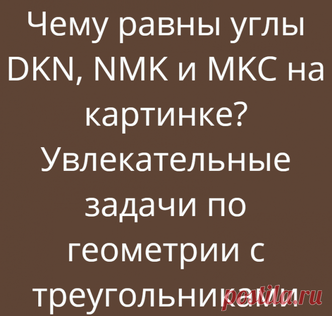 Чему равны углы DKN, NMK и MKC на картинке? Увлекательные задачи по геометрии с треугольниками
Всем доброго дня, с вами Логические головоломки! В этой статье я предлагаю решить всем три увлекательных задачи по геометрии с треугольниками. Ниже будут изображены три задания. Задача состоит в том, чтобы попробовать решить полностью все три задания. При решении хорошо вспомниться геометрия и...
Читай дальше на сайте. Жми подробнее ➡
