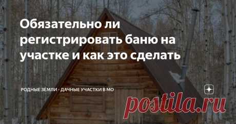 Обязательно ли регистрировать баню на участке и как это сделать Статья автора «Родные Земли - дачные участки в МО» в Дзене ✍: Расскажем, на каких земельных участках можно построить баню. Требуется ли разрешение на строительство бани и нужно ли ее регистрировать.