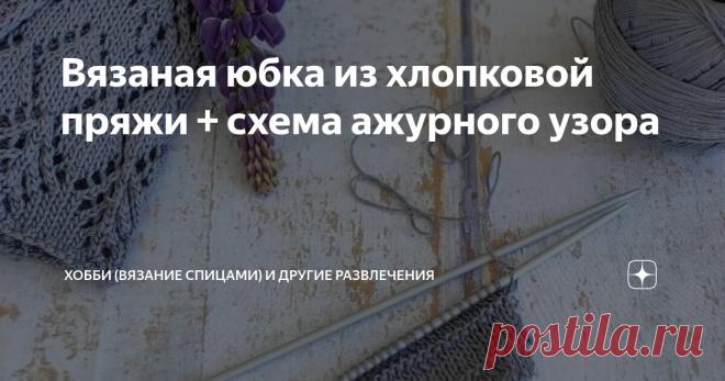 Вязаная юбка из хлопковой пряжи + схема ажурного узора Статья автора «ХОББИ (вязание спицами) и другие РАЗВЛЕЧЕНИЯ» в Дзене ✍: О том, что я связала юбку я рассказывала давно, но схему ажурного узора не публиковала.