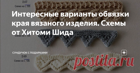 Интересные варианты обвязки края вязаного изделия. Схемы от Хитоми Шида От простой резинки до сложного ажурного края. Варианты обвязки края изделия. 1. 2. 3. 4. 5. 6. 7. 8. 9. 10. 11. 12. 13. 14. 15. 16. 17. 18. 19. 20. 21. 22. 23. 24. 25. 26. 27. 28. 29. 30. 31. 32. 33. 34. 35. 36. 37. 38. 39. 40. 41. 42. 43. 44. 45. 46. 47. 48. 49. 50. 51. 52. 53. 54. 55. 56. 57. 58. 59. 60. 61. 62. 63. 64. 65. 66. 67. 68. 69. 70. 71. 72. 73. 74. 75. 76. 77. 78. 79. 80. 81. 82. 83. 84. 85. 86. 87. 88. 89. 90…