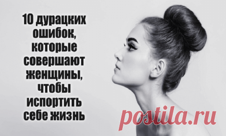 Десять дурацких ошибок которые совершают женщины чтобы испортить себе жизнь