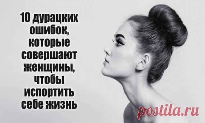 Десять дурацких ошибок которые совершают женщины чтобы испортить себе жизнь