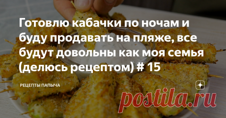 Готовлю кабачки по ночам и буду продавать на пляже, все будут довольны как моя семья (делюсь рецептом) # 15