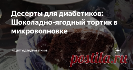 Десерты для диабетиков: Шоколадно-ягодный тортик в микроволновке Статья автора «Рецепты для диабетиков» в Дзене ✍: Предлагаю очень простой и вкусный десертик для нас.