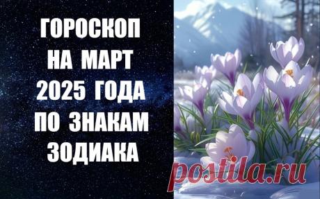 ЧИТАЙТЕ ГОРОСКОП НА МАРТ 2025 ГОДА ПО ЗНАКАМ ЗОДИАКА -