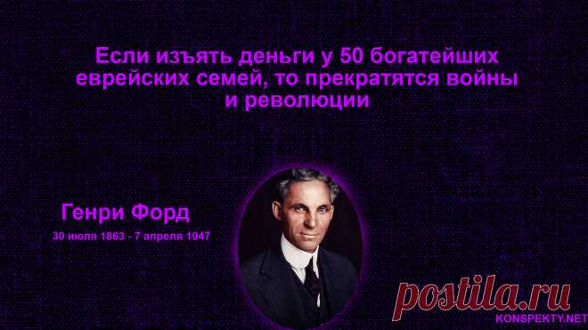 Если изъять деньги у 50 богатейших еврейских семей, то прекратятся войны и революции

Генри Форд краткая биография

#KONSPEKTYNET #Цитаты #Высказывания #Афоризмы #Мудрость #Деньги #Война #Мир #Порядок #ЦитатыВеликих #МудрыеЦитаты #ЦитатыПроДеньги #ЦитатыПроВойну