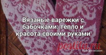 Вязаные варежки с бабочками: тепло и красота своими руками Бабочки могут быть абсолютно любыми! Белые на синем фоне, розовые на сером, желтые на зеленом… Можно даже сделать разноцветных бабочек, чтобы варежки получились совсем уж яркими и весёлыми. Иногда я отвлекаюсь и начинаю думать, а какой бы ещё узор можно было бы связать? Может,...