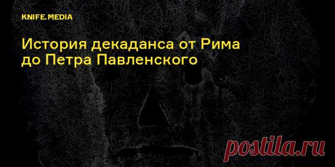 Извращенцы, позеры, отщепенцы: история декаданса от Рима до Петра Павленского Чем кичились русские декаденты, почему их считали сумасшедшими и где отечественный декаданс сегодня.