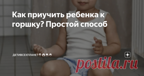 Как приучить ребенка к горшку? Простой способ Статья автора «ДетиВсехПланет👨‍👩‍👧‍👦 (автор канала: Губанова Марина)» в Дзене ✍:  Как приучить ребенка к горшку? Наш опыт и инструкция.
