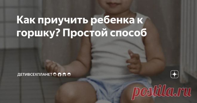 Как приучить ребенка к горшку? Простой способ Статья автора «ДетиВсехПланет👨‍👩‍👧‍👦 (автор канала: Губанова Марина)» в Дзене ✍:  Как приучить ребенка к горшку? Наш опыт и инструкция.
